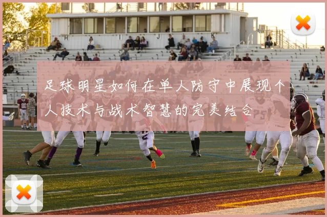 足球明星如何在单人防守中展现个人技术与战术智慧的完美结合