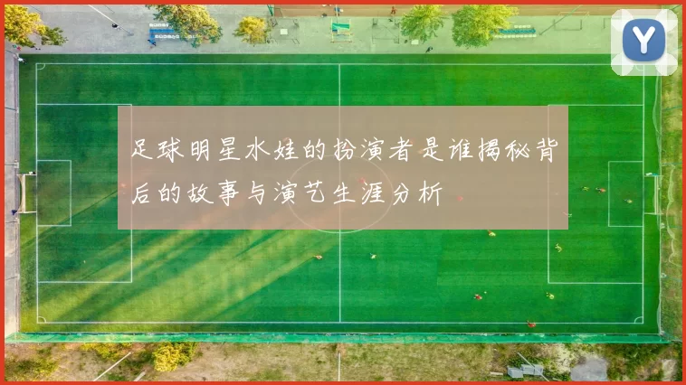 足球明星水娃的扮演者是谁揭秘背后的故事与演艺生涯分析