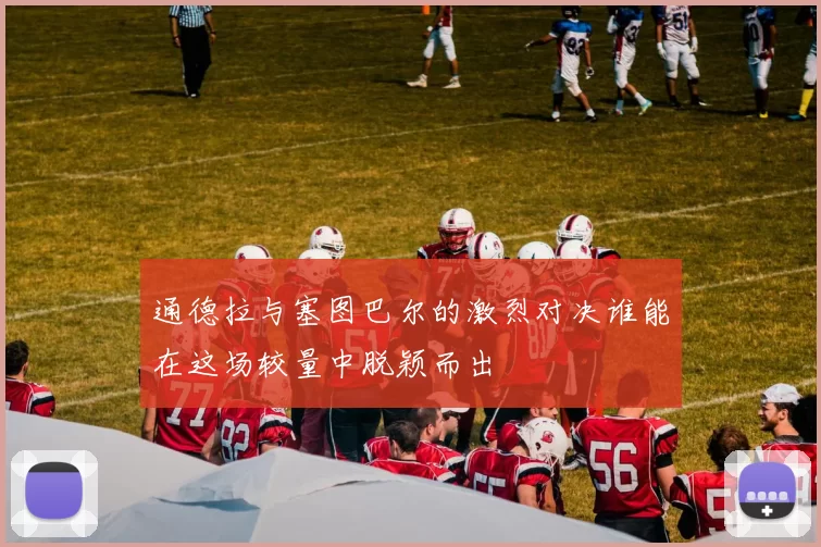 通德拉与塞图巴尔的激烈对决谁能在这场较量中脱颖而出