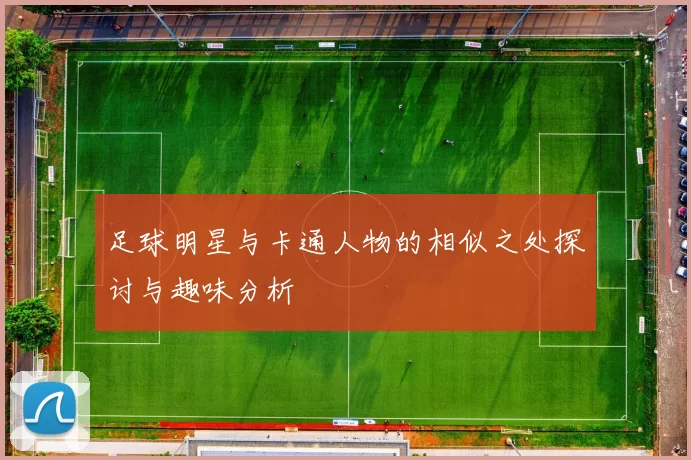 足球明星与卡通人物的相似之处探讨与趣味分析