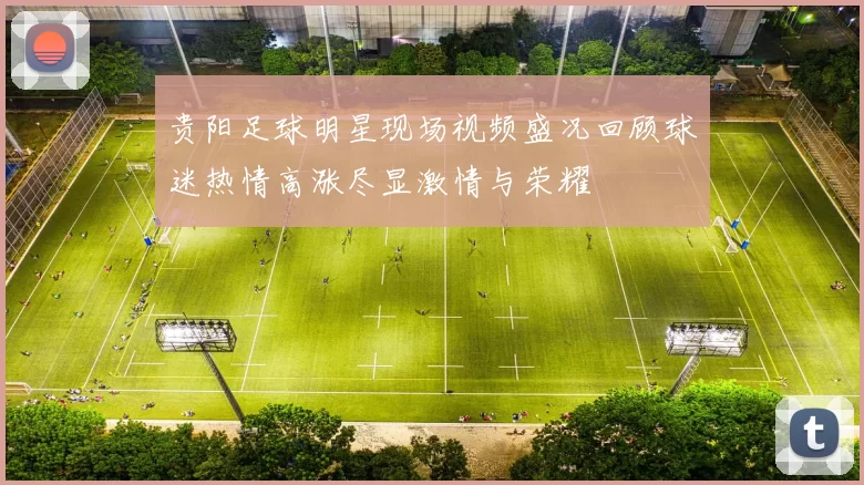 贵阳足球明星现场视频盛况回顾球迷热情高涨尽显激情与荣耀