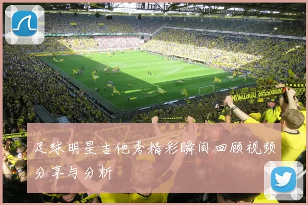 足球明星吉他秀精彩瞬间回顾视频分享与分析
