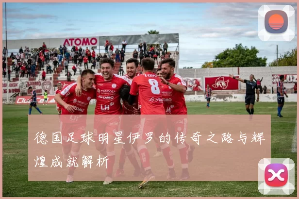 德国足球明星伊罗的传奇之路与辉煌成就解析