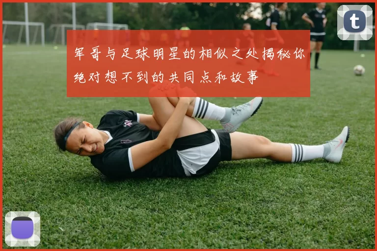 军哥与足球明星的相似之处揭秘你绝对想不到的共同点和故事
