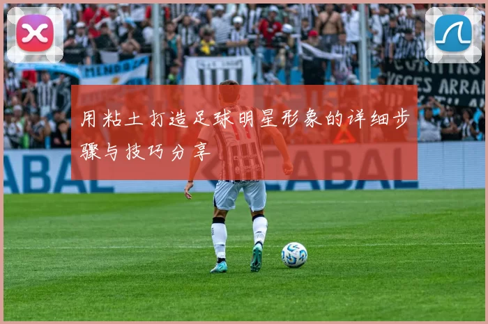 用粘土打造足球明星形象的详细步骤与技巧分享