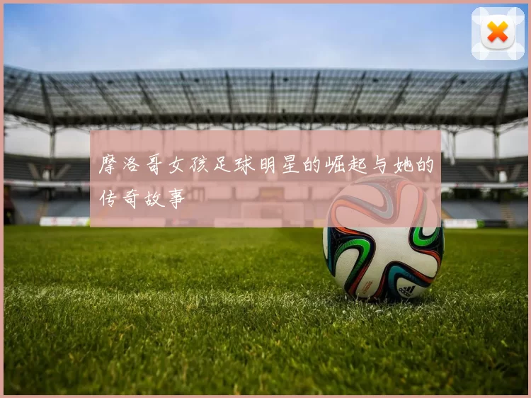 摩洛哥女孩足球明星的崛起与她的传奇故事