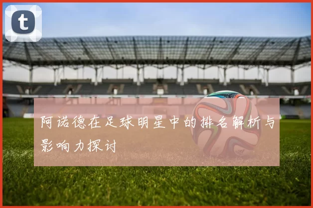 阿诺德在足球明星中的排名解析与影响力探讨