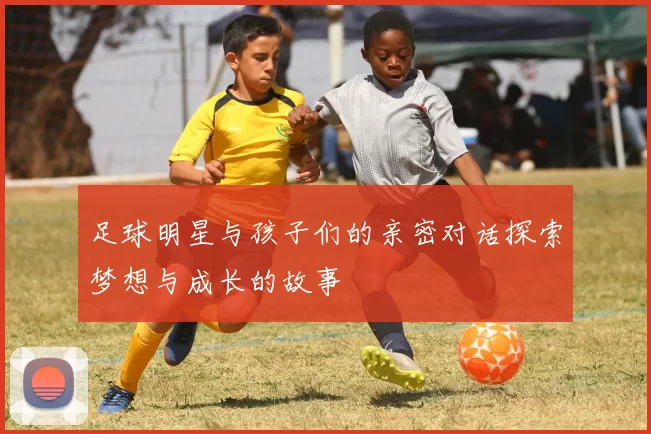 足球明星与孩子们的亲密对话探索梦想与成长的故事