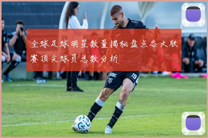 全球足球明星数量揭秘盘点各大联赛顶尖球员总数分析