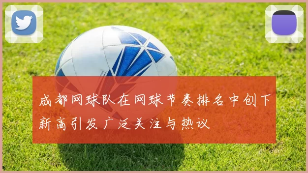 成都网球队在网球节奏排名中创下新高引发广泛关注与热议
