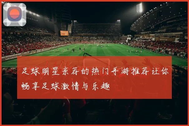 足球明星亲荐的热门手游推荐让你畅享足球激情与乐趣