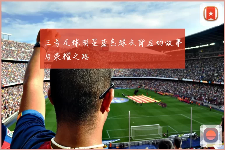 三号足球明星蓝色球衣背后的故事与荣耀之路