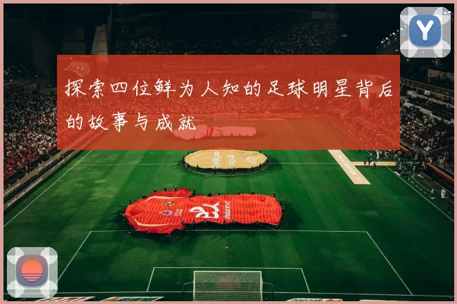 探索四位鲜为人知的足球明星背后的故事与成就