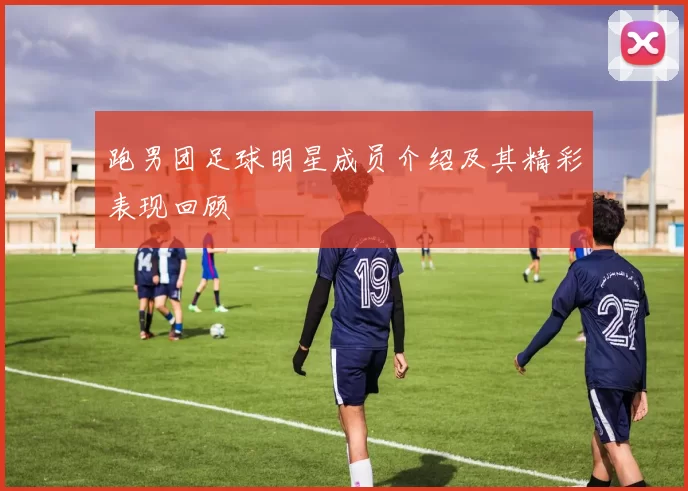 跑男团足球明星成员介绍及其精彩表现回顾