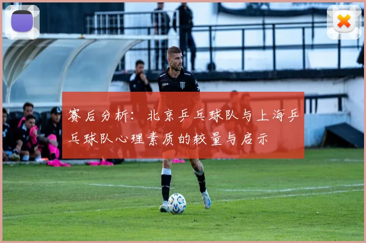 赛后分析：北京乒乓球队与上海乒乓球队心理素质的较量与启示