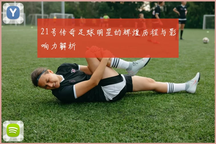 21号传奇足球明星的辉煌历程与影响力解析