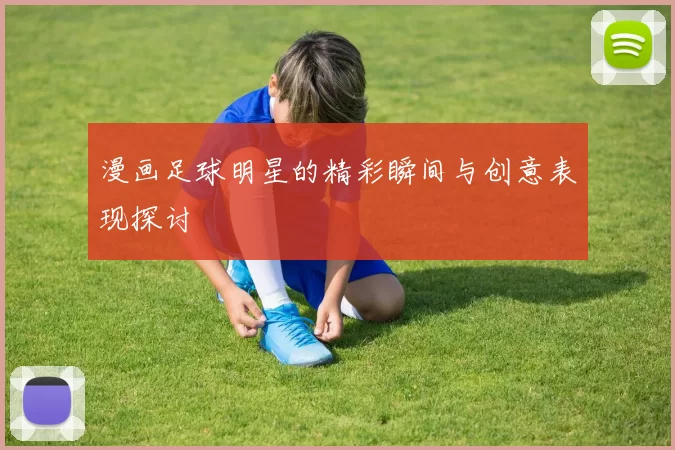 漫画足球明星的精彩瞬间与创意表现探讨