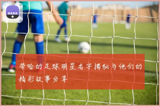 带哈的足球明星名字揭秘与他们的精彩故事分享