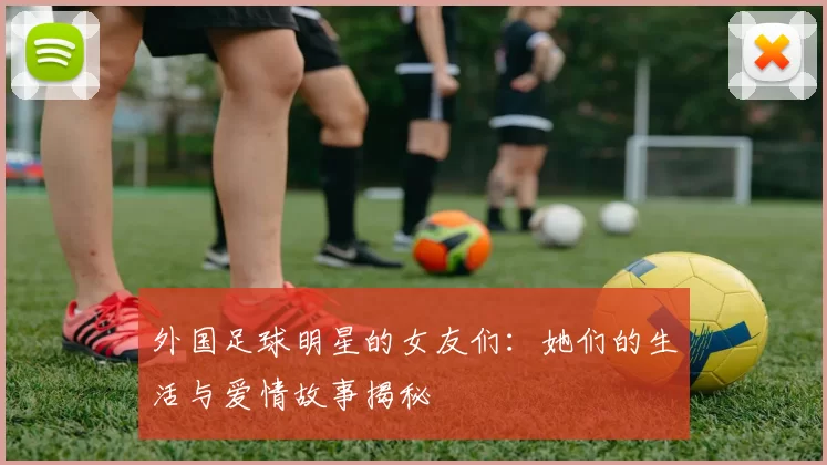 外国足球明星的女友们：她们的生活与爱情故事揭秘