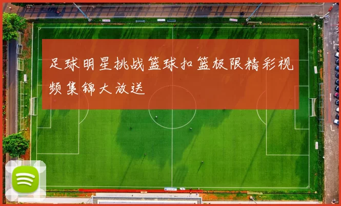 足球明星挑战篮球扣篮极限精彩视频集锦大放送