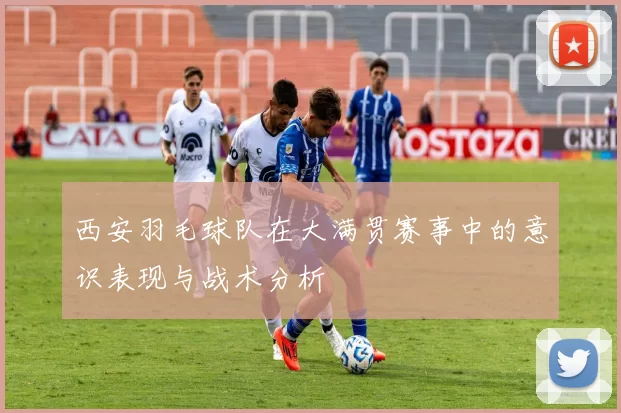西安羽毛球队在大满贯赛事中的意识表现与战术分析