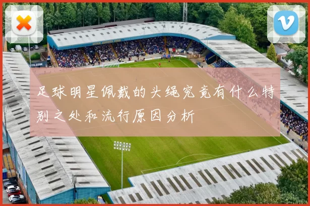 足球明星佩戴的头绳究竟有什么特别之处和流行原因分析