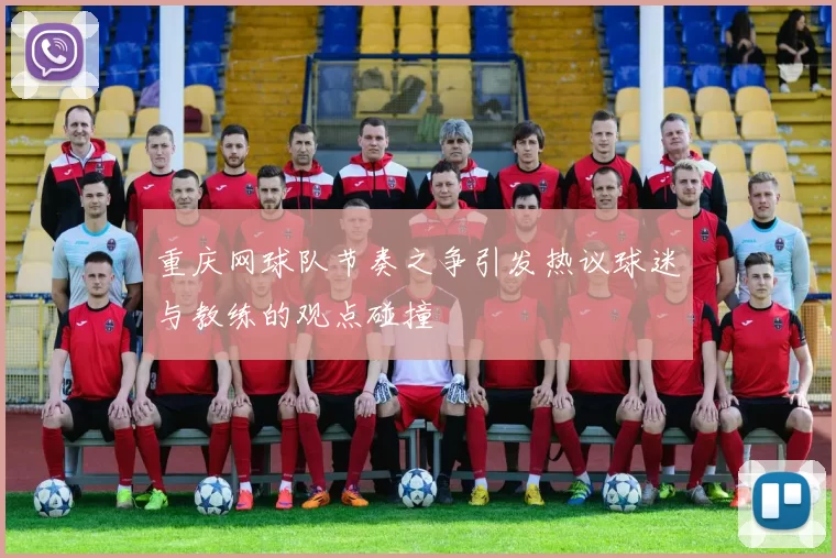 重庆网球队节奏之争引发热议球迷与教练的观点碰撞