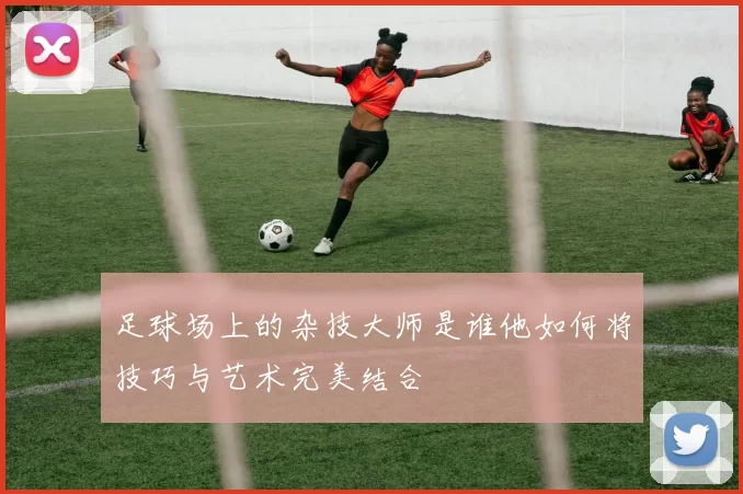 足球场上的杂技大师是谁他如何将技巧与艺术完美结合