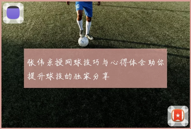 张伟亲授网球技巧与心得体会助你提升球技的独家分享