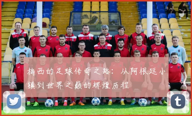 梅西的足球传奇之路：从阿根廷小镇到世界之巅的辉煌历程