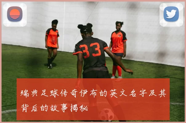瑞典足球传奇伊布的英文名字及其背后的故事揭秘