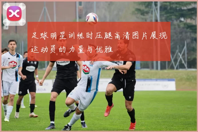 足球明星训练时压腿高清图片展现运动员的力量与优雅
