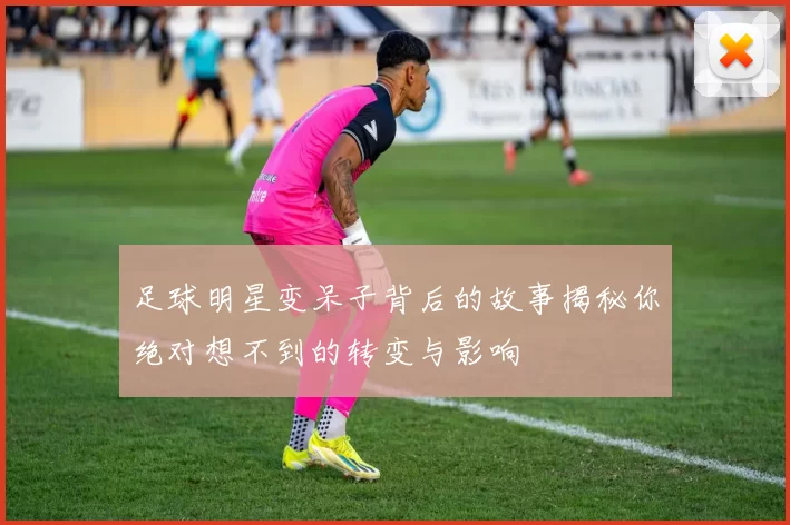 足球明星变呆子背后的故事揭秘你绝对想不到的转变与影响