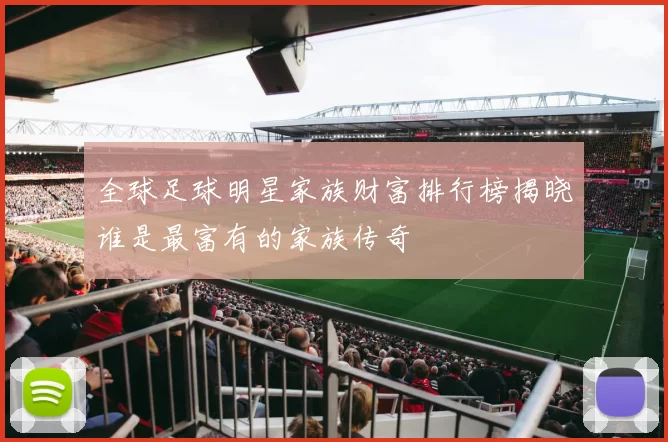 全球足球明星家族财富排行榜揭晓谁是最富有的家族传奇