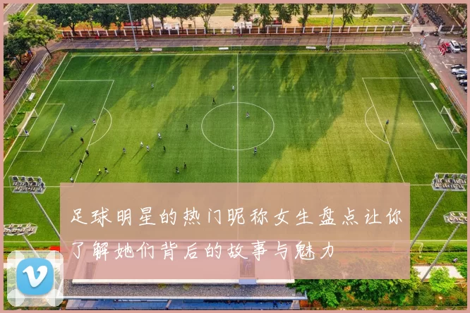 足球明星的热门昵称女生盘点让你了解她们背后的故事与魅力