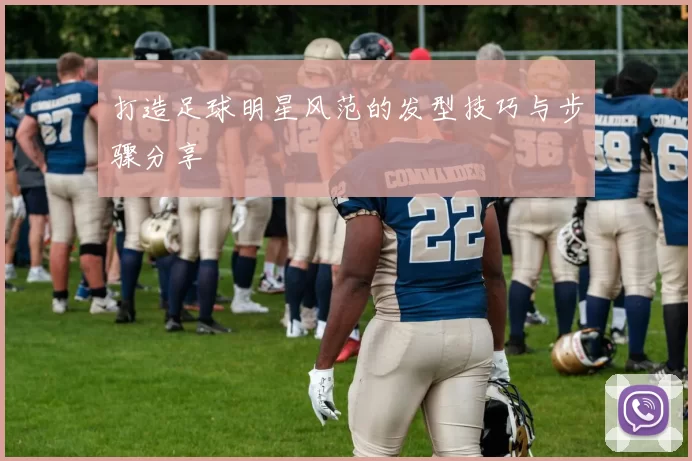 打造足球明星风范的发型技巧与步骤分享