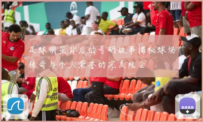 足球明星背后的号码故事揭秘球场传奇与个人荣誉的完美结合