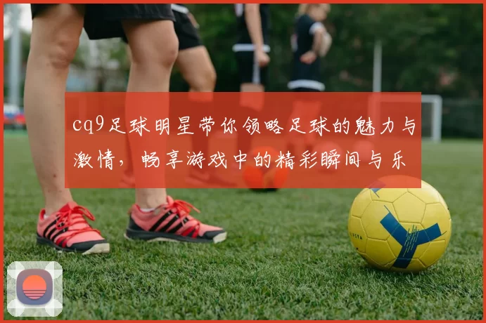 cq9足球明星带你领略足球的魅力与激情，畅享游戏中的精彩瞬间与乐趣