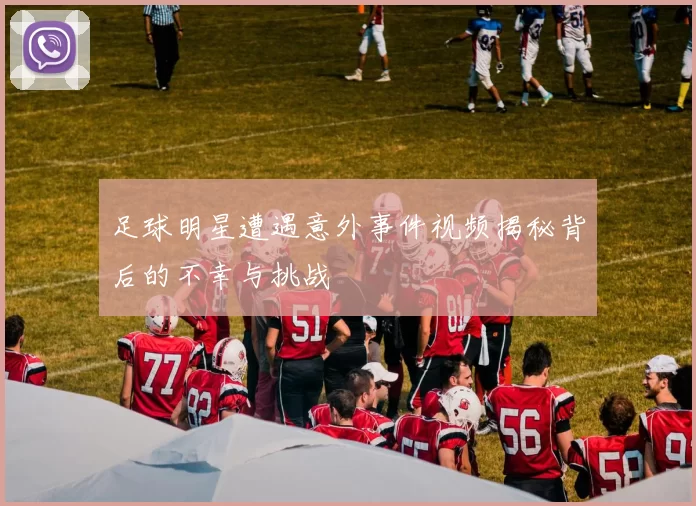 足球明星遭遇意外事件视频揭秘背后的不幸与挑战