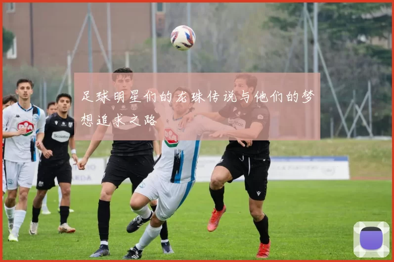 足球明星们的龙珠传说与他们的梦想追求之路