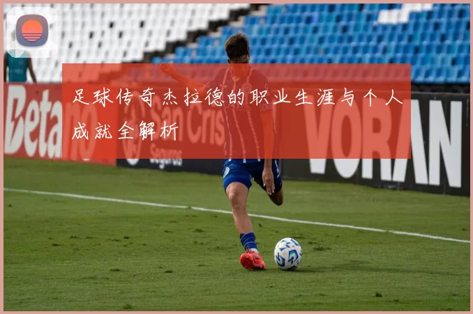 足球传奇杰拉德的职业生涯与个人成就全解析