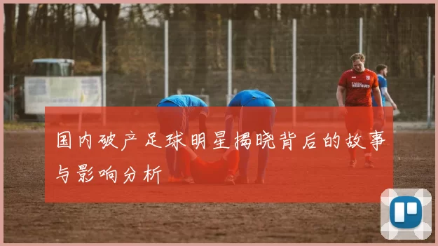 国内破产足球明星揭晓背后的故事与影响分析