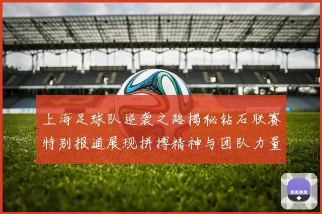 上海足球队逆袭之路揭秘钻石联赛特别报道展现拼搏精神与团队力量