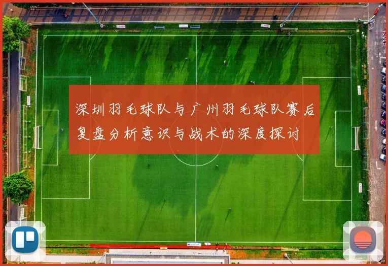 深圳羽毛球队与广州羽毛球队赛后复盘分析意识与战术的深度探讨