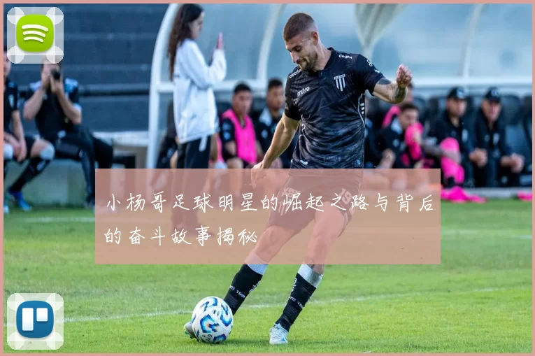 小杨哥足球明星的崛起之路与背后的奋斗故事揭秘