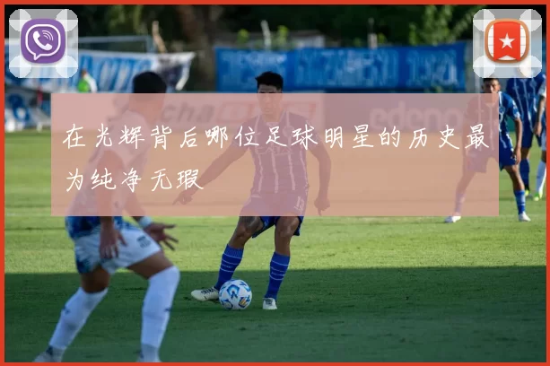 在光辉背后哪位足球明星的历史最为纯净无瑕