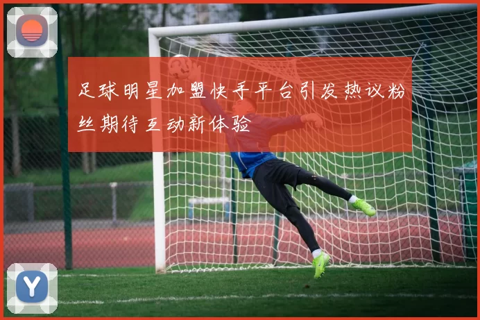 足球明星加盟快手平台引发热议粉丝期待互动新体验