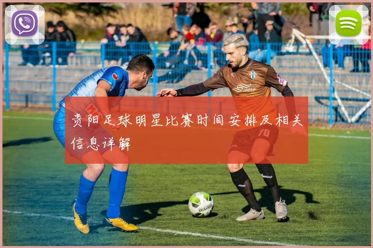 贵阳足球明星比赛时间安排及相关信息详解