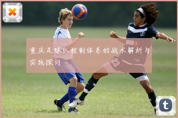 重庆足球队控制体系的战术解析与实践探讨