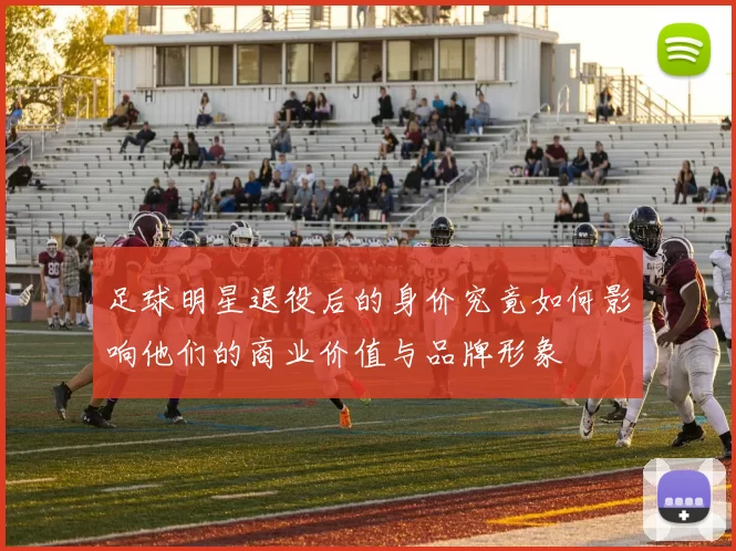 足球明星退役后的身价究竟如何影响他们的商业价值与品牌形象